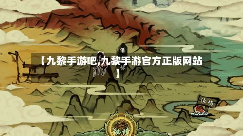 【九黎手游吧,九黎手游官方正版网站】