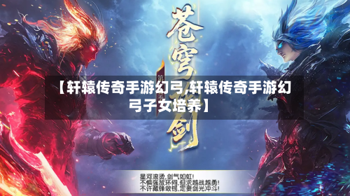 【轩辕传奇手游幻弓,轩辕传奇手游幻弓子女培养】