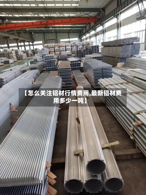 【怎么关注铝材行情费用,最新铝材费用多少一吨】-第3张图片