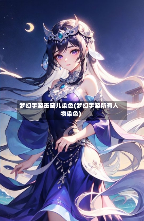 梦幻手游巫蛮儿染色(梦幻手游所有人物染色)-第2张图片