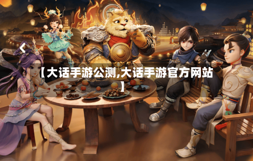 【大话手游公测,大话手游官方网站】