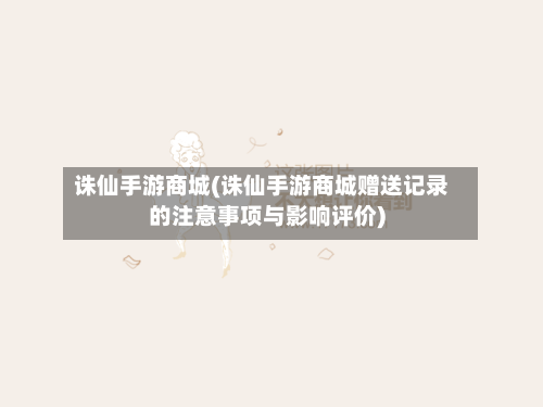 诛仙手游商城(诛仙手游商城赠送记录的注意事项与影响评价)-第3张图片