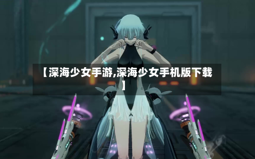 【深海少女手游,深海少女手机版下载】-第3张图片