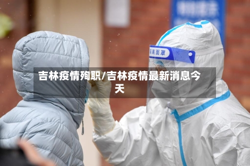 吉林疫情殉职/吉林疫情最新消息今天