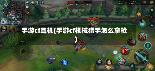 手游cf耳机(手游cf机械猎手怎么拿枪)-第3张图片