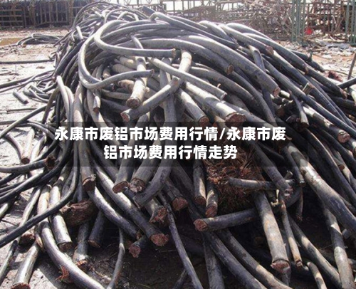 永康市废铝市场费用行情/永康市废铝市场费用行情走势-第2张图片
