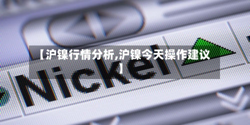 【沪镍行情分析,沪镍今天操作建议】-第2张图片