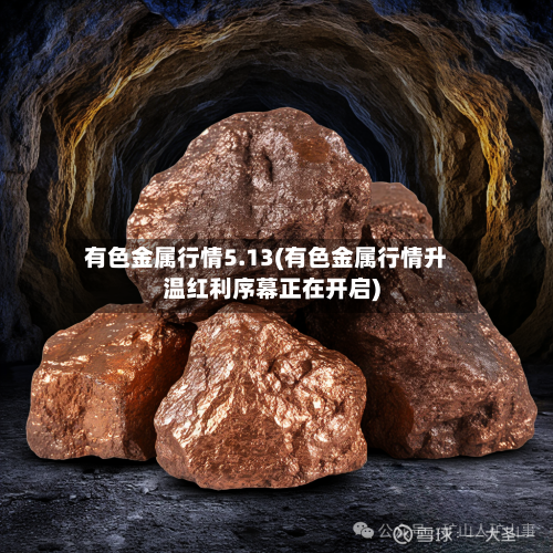 有色金属行情5.13(有色金属行情升温红利序幕正在开启)