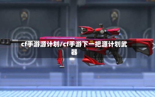 cf手游源计划/cf手游下一把源计划武器