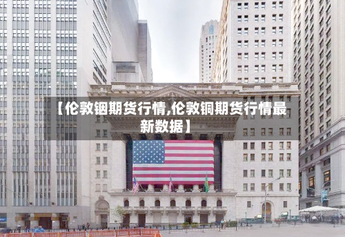 【伦敦铟期货行情,伦敦铜期货行情最新数据】-第2张图片