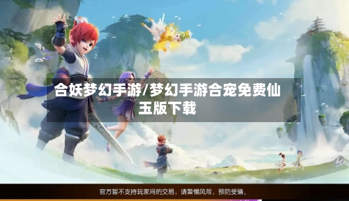 合妖梦幻手游/梦幻手游合宠免费仙玉版下载-第3张图片