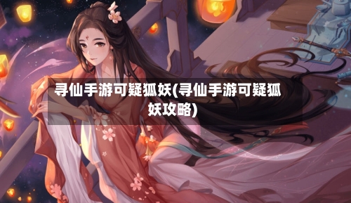 寻仙手游可疑狐妖(寻仙手游可疑狐妖攻略)