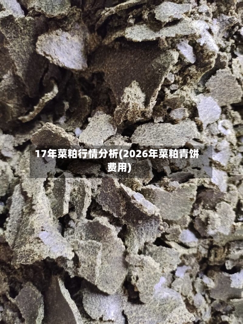 17年菜粕行情分析(2026年菜粕青饼费用)