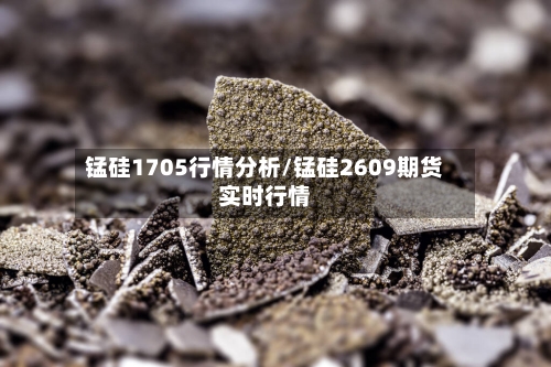 锰硅1705行情分析/锰硅2609期货实时行情