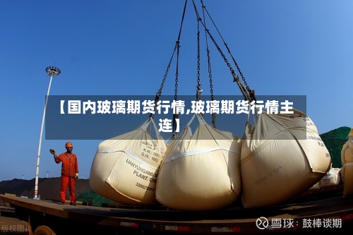 【国内玻璃期货行情,玻璃期货行情主连】-第3张图片