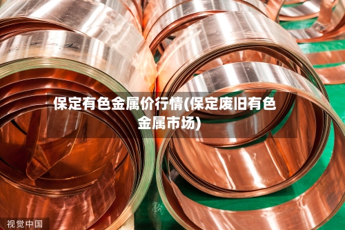 保定有色金属价行情(保定废旧有色金属市场)