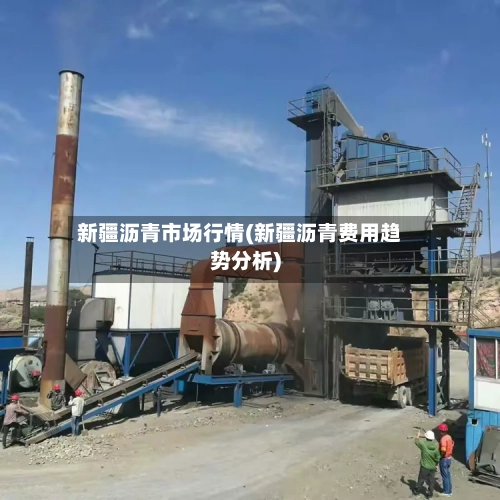 新疆沥青市场行情(新疆沥青费用趋势分析)-第2张图片
