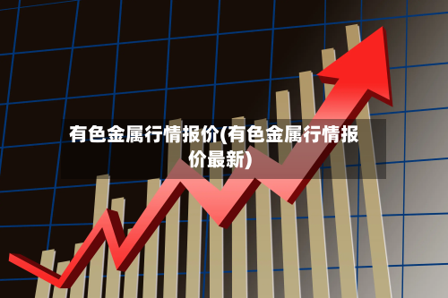 有色金属行情报价(有色金属行情报价最新)-第2张图片