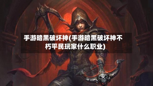 手游暗黑破坏神(手游暗黑破坏神不朽平民玩家什么职业)