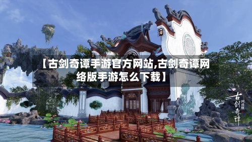 【古剑奇谭手游官方网站,古剑奇谭网络版手游怎么下载】