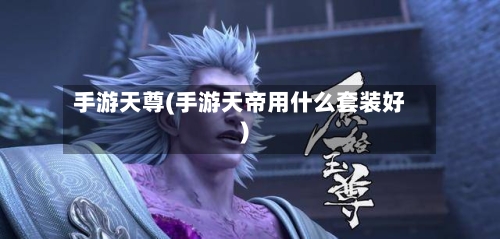手游天尊(手游天帝用什么套装好)-第2张图片