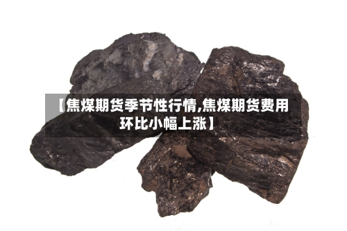 【焦煤期货季节性行情,焦煤期货费用环比小幅上涨】