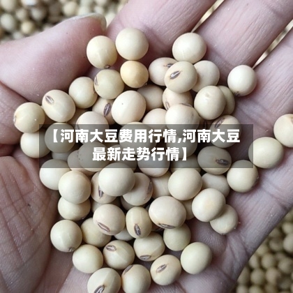 【河南大豆费用行情,河南大豆最新走势行情】-第2张图片