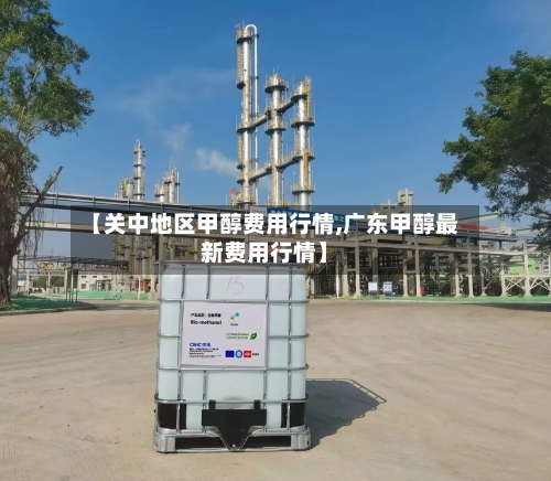【关中地区甲醇费用行情,广东甲醇最新费用行情】-第2张图片
