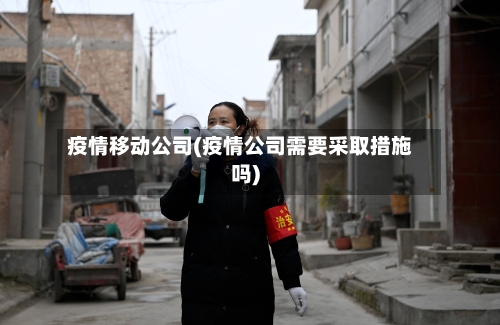 疫情移动公司(疫情公司需要采取措施吗)