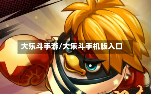大乐斗手游/大乐斗手机版入口-第2张图片