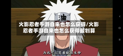 火影忍者手游自来也怎么获得/火影忍者手游自来也怎么获得最划算