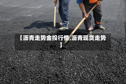 【沥青走势金投行情,沥青现货走势】-第2张图片