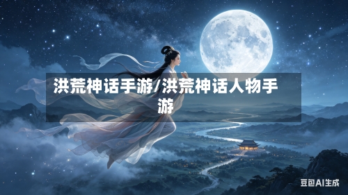 洪荒神话手游/洪荒神话人物手游