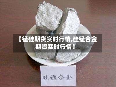 【锰硅期货实时行情,硅锰合金期货实时行情】