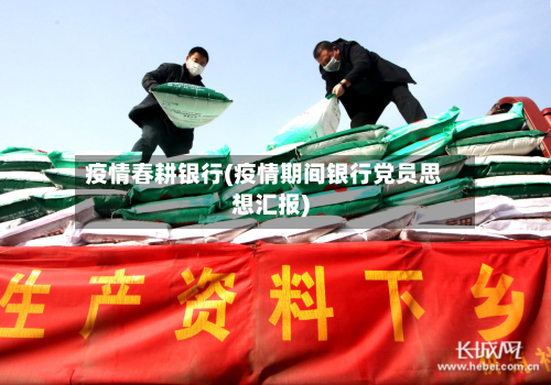 疫情春耕银行(疫情期间银行党员思想汇报)