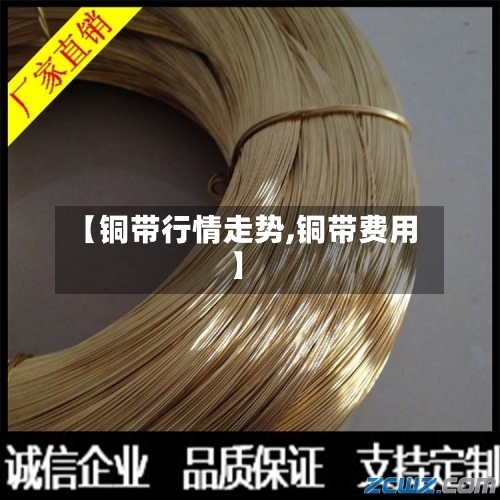 【铜带行情走势,铜带费用】