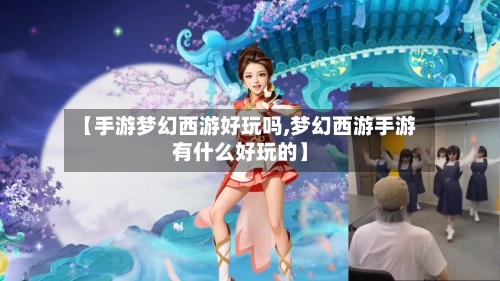【手游梦幻西游好玩吗,梦幻西游手游有什么好玩的】