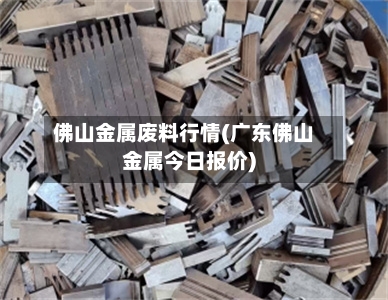佛山金属废料行情(广东佛山金属今日报价)