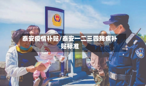 泰安疫情补贴/泰安一二三四残疾补贴标准-第3张图片