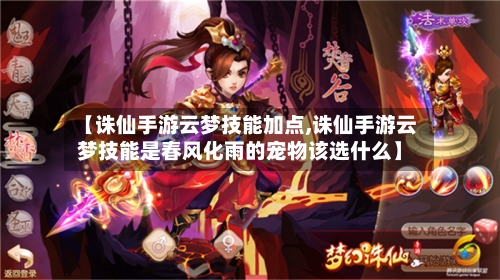 【诛仙手游云梦技能加点,诛仙手游云梦技能是春风化雨的宠物该选什么】-第2张图片