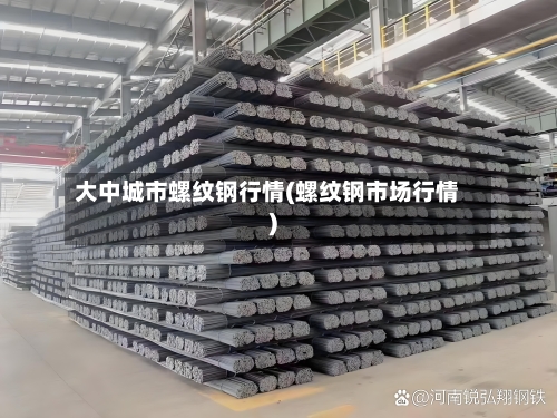 大中城市螺纹钢行情(螺纹钢市场行情)