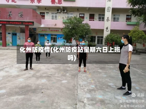 化州防疫情(化州防疫站星期六日上班吗)