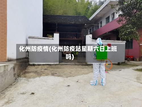 化州防疫情(化州防疫站星期六日上班吗)-第2张图片