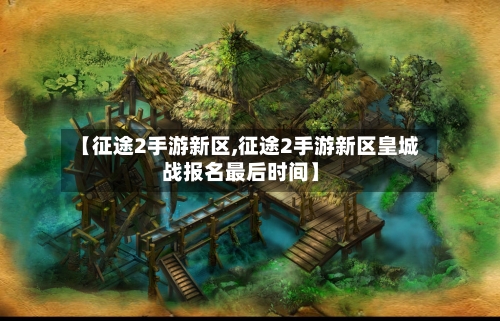 【征途2手游新区,征途2手游新区皇城战报名最后时间】