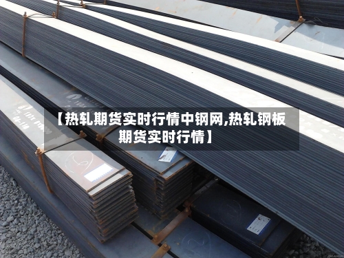 【热轧期货实时行情中钢网,热轧钢板期货实时行情】