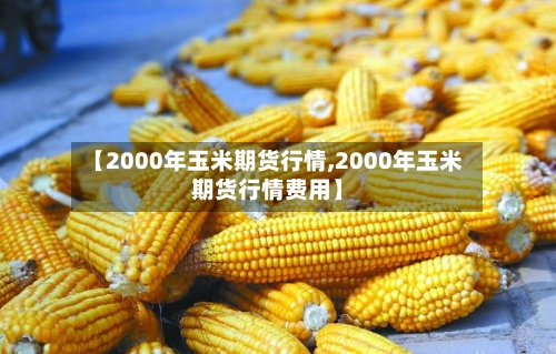 【2000年玉米期货行情,2000年玉米期货行情费用】