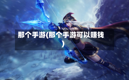 那个手游(那个手游可以赚钱)-第2张图片