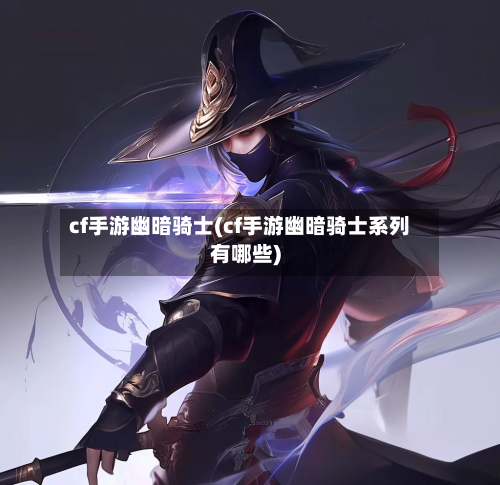 cf手游幽暗骑士(cf手游幽暗骑士系列有哪些)-第3张图片