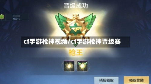 cf手游枪神视频/cf手游枪神晋级赛