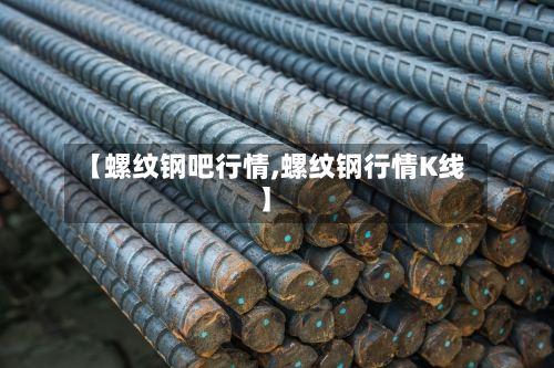 【螺纹钢吧行情,螺纹钢行情K线】-第2张图片